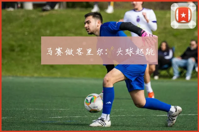 马赛做客里尔：头球起跳