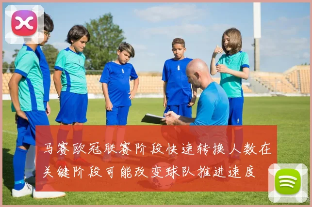 马赛欧冠联赛阶段快速转换人数在关键阶段可能改变球队推进速度