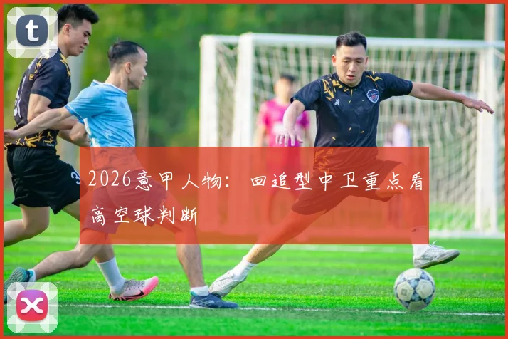 2026意甲人物:回追型中卫重点看高空球判断