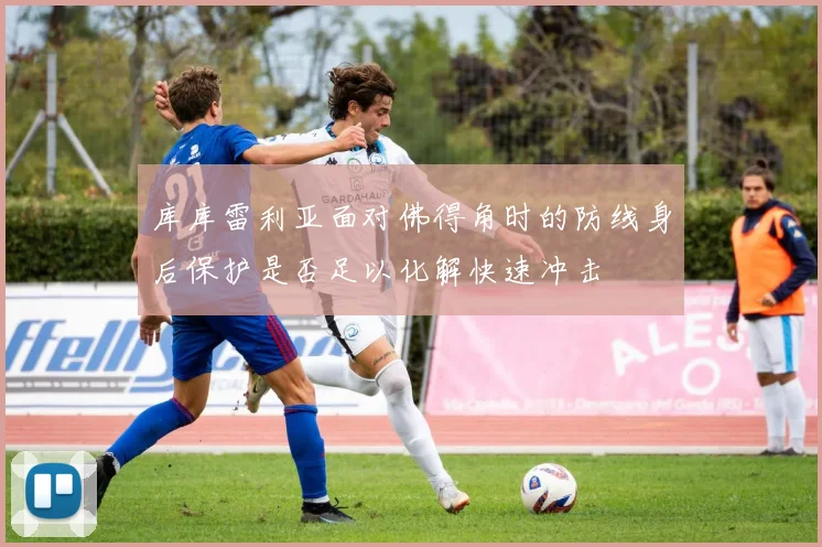 库库雷利亚面对佛得角时的防线身后保护是否足以化解快速冲击