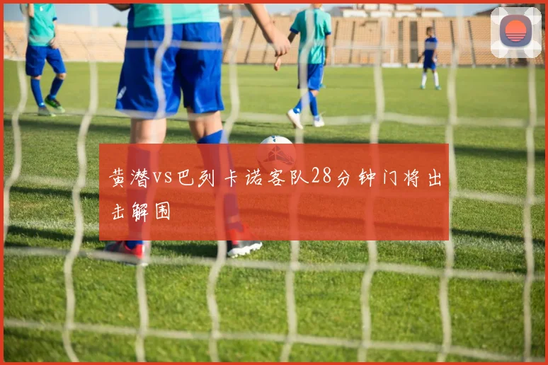 黄潜vs巴列卡诺客队28分钟门将出击解围
