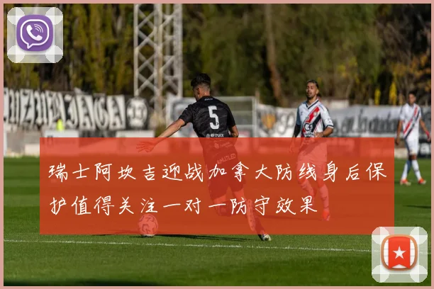 瑞士阿坎吉迎战加拿大防线身后保护值得关注一对一防守效果