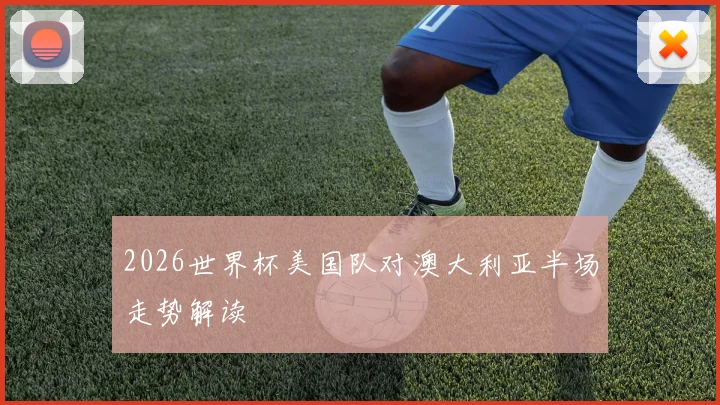2026世界杯美国队对澳大利亚半场走势解读