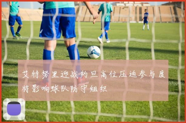 艾特努里迎战约旦高位压迫参与度将影响球队防守组织