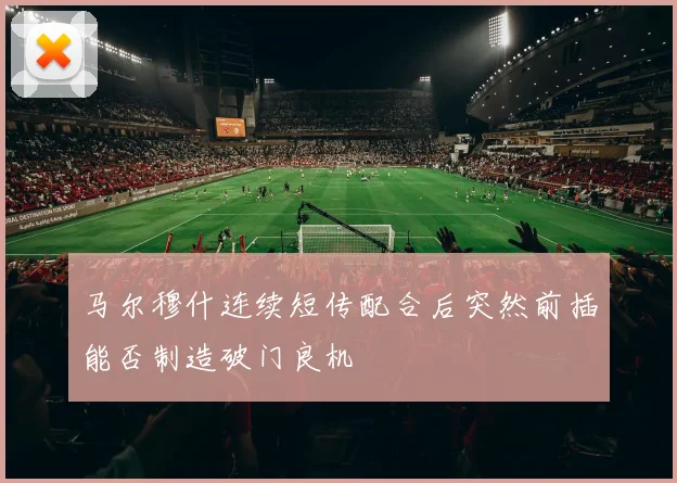 马尔穆什连续短传配合后突然前插能否制造破门良机