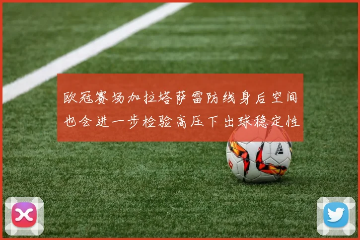 欧冠赛场加拉塔萨雷防线身后空间也会进一步检验高压下出球稳定性