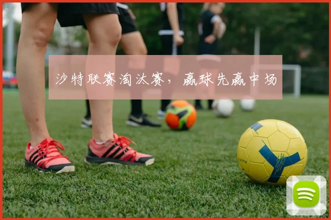 沙特联赛淘汰赛，赢球先赢中场