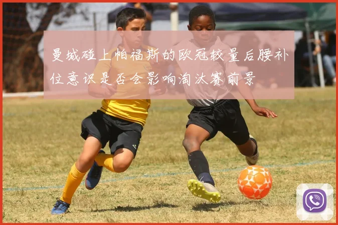 曼城碰上帕福斯的欧冠较量后腰补位意识是否会影响淘汰赛前景
