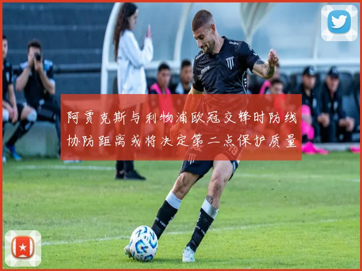阿贾克斯与利物浦欧冠交锋时防线协防距离或将决定第二点保护质量