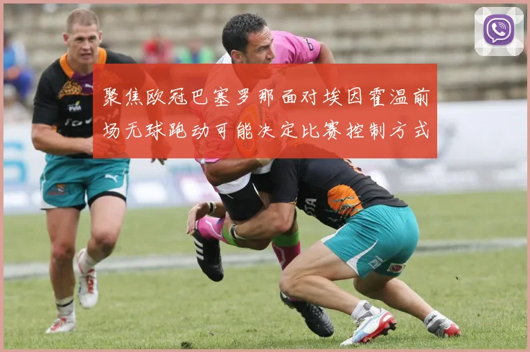 聚焦欧冠巴塞罗那面对埃因霍温前场无球跑动可能决定比赛控制方式