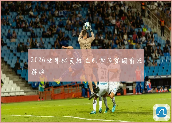2026世界杯英格兰巴拿马赛前首发解读