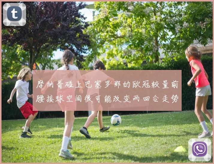 摩纳哥碰上巴塞罗那的欧冠较量前腰接球空间很可能改变两回合走势