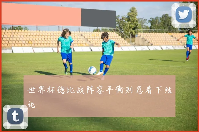世界杯德比战阵容平衡别急着下结论