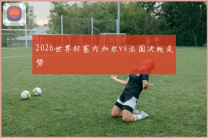 2026世界杯塞内加尔vs法国次轮走势