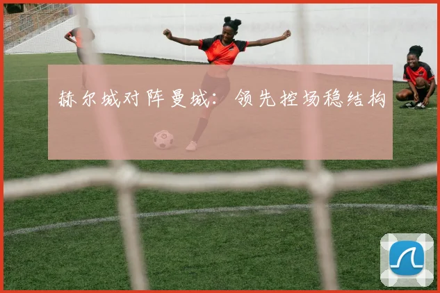 赫尔城对阵曼城：领先控场稳结构