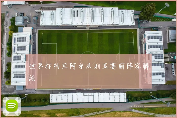 世界杯约旦阿尔及利亚赛前阵容解读
